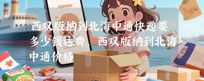 西双版纳到北海中通快递要多少钱运费，西双版纳到北海中通价格