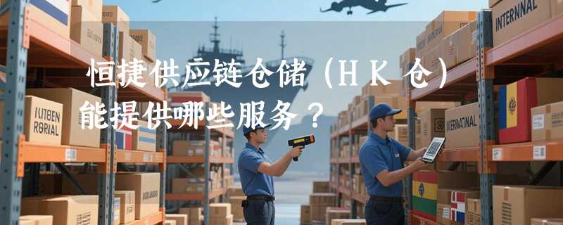 恒捷供应链仓储（HK仓）能提供哪些服务？