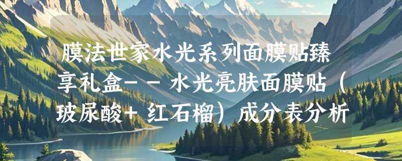 膜法世家水光系列面膜贴臻享礼盒--水光亮肤面膜贴（玻尿酸+红石榴）成分表分析、功效说明