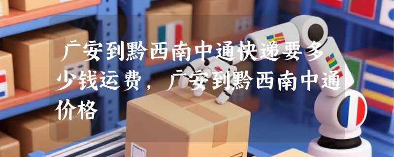 广安到黔西南中通快递要多少钱运费，广安到黔西南中通价格