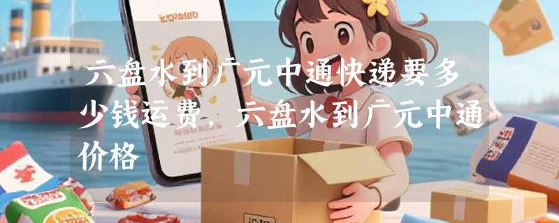 六盘水到广元中通快递要多少钱运费，六盘水到广元中通价格