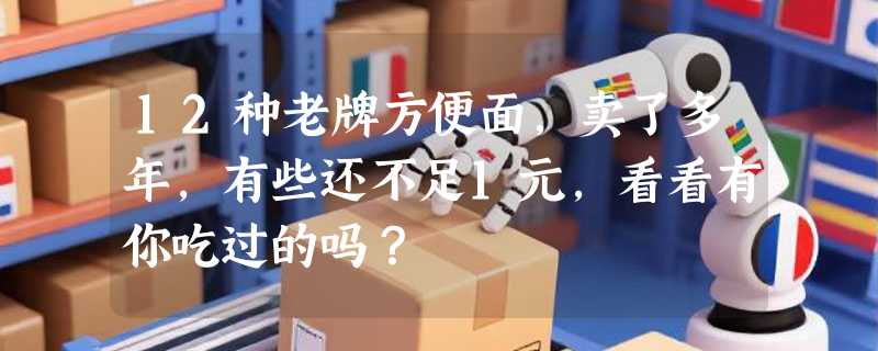 12种老牌方便面，卖了多年，有些还不足1元，看看有你吃过的吗？