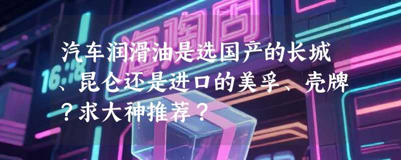 汽车润滑油是选国产的长城、昆仑还是进口的美孚、壳牌？求大神推荐？