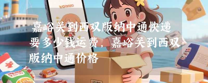 嘉峪关到西双版纳中通快递要多少钱运费，嘉峪关到西双版纳中通价格