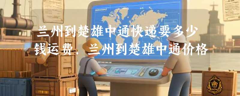 兰州到楚雄中通快递要多少钱运费，兰州到楚雄中通价格