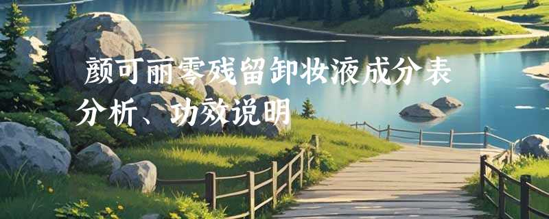 颜可丽零残留卸妆液成分表分析、功效说明