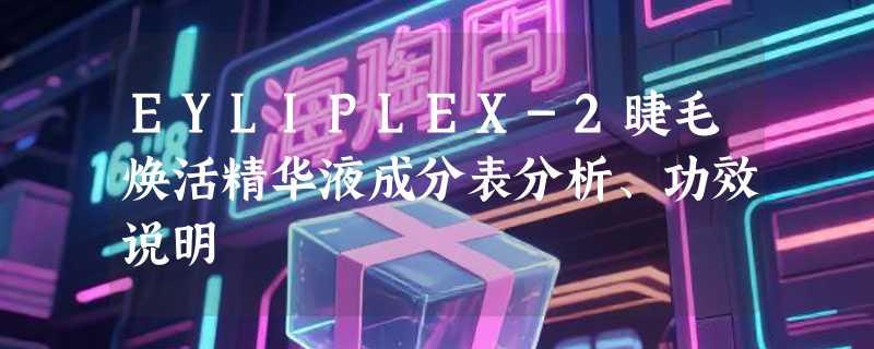 EYLIPLEX-2睫毛焕活精华液成分表分析、功效说明