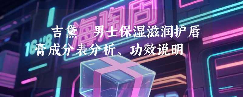 蘭吉黛爾男士保湿滋润护唇膏成分表分析、功效说明