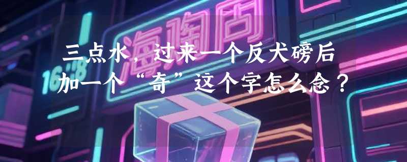 三点水，过来一个反犬磅后加一个“奇”这个字怎么念？