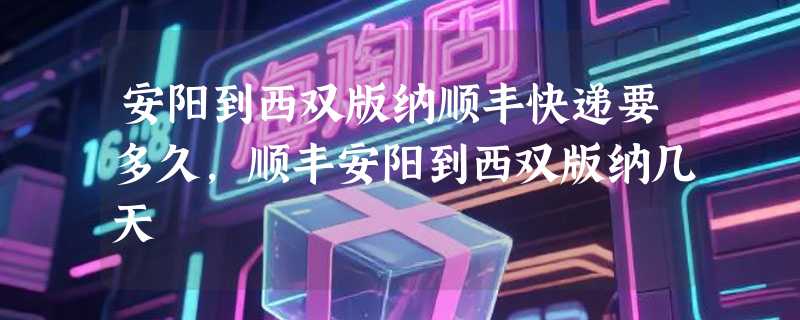 安阳到西双版纳顺丰快递要多久，顺丰安阳到西双版纳几天