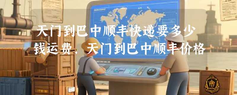 天门到巴中顺丰快递要多少钱运费，天门到巴中顺丰价格