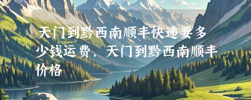天门到黔西南顺丰快递要多少钱运费，天门到黔西南顺丰价格