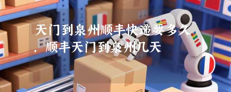 天门到泉州顺丰快递要多久，顺丰天门到泉州几天