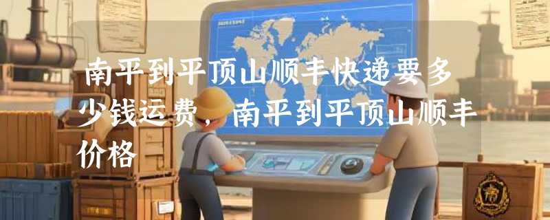 南平到平顶山顺丰快递要多少钱运费，南平到平顶山顺丰价格