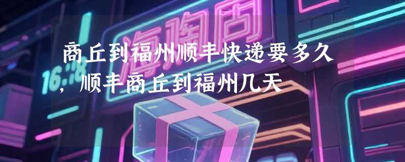 商丘到福州顺丰快递要多久，顺丰商丘到福州几天