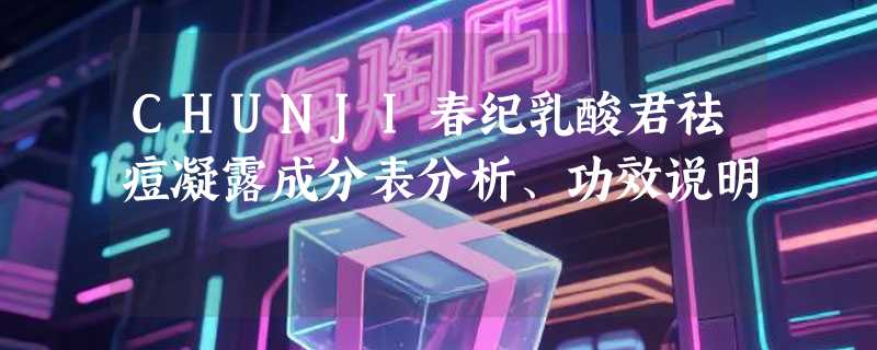 CHUNJI春纪乳酸君祛痘凝露成分表分析、功效说明