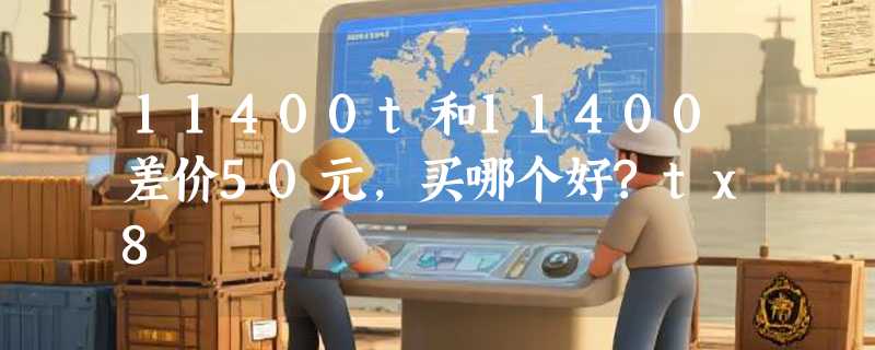 11400t和11400差价50元,买哪个好?tx8