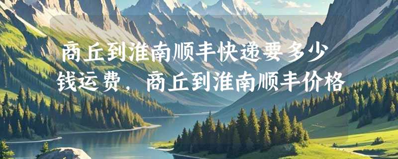 商丘到淮南顺丰快递要多少钱运费，商丘到淮南顺丰价格