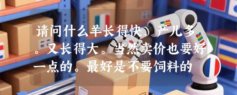 请问什么羊长得快，产儿多。又长得大。当然卖价也要好一点的。最好是不要饲料的