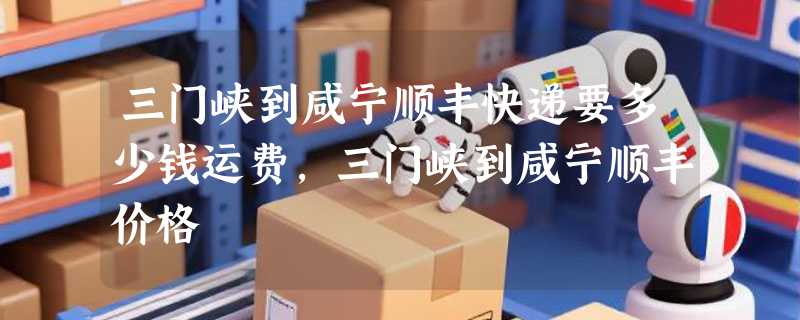 三门峡到咸宁顺丰快递要多少钱运费，三门峡到咸宁顺丰价格