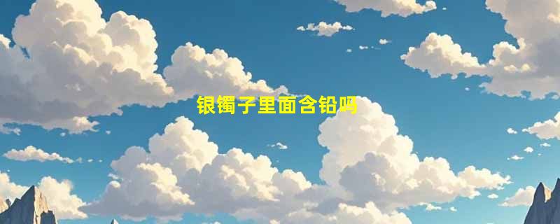 银镯子里面含铅吗