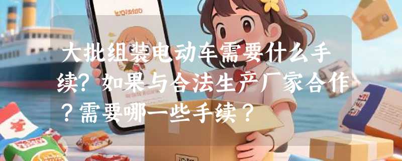 大批组装电动车需要什么手续?如果与合法生产厂家合作？需要哪一些手续？