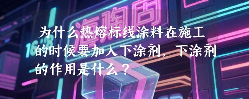 为什么热熔标线涂料在施工的时候要加入下涂剂，下涂剂的作用是什么？