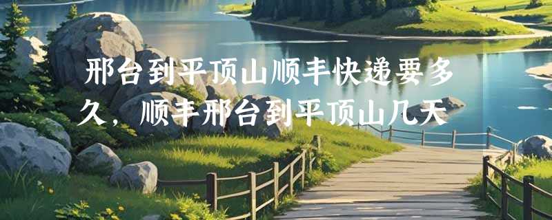 邢台到平顶山顺丰快递要多久，顺丰邢台到平顶山几天