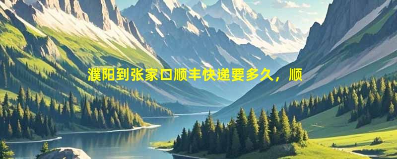 濮阳到张家口顺丰快递要多久，顺丰濮阳到张家口几天