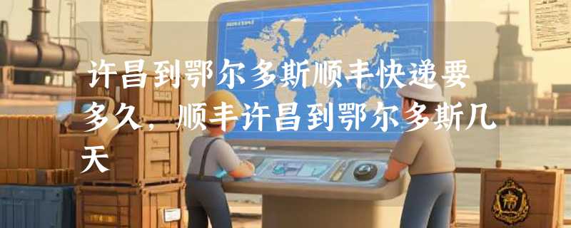 许昌到鄂尔多斯顺丰快递要多久，顺丰许昌到鄂尔多斯几天