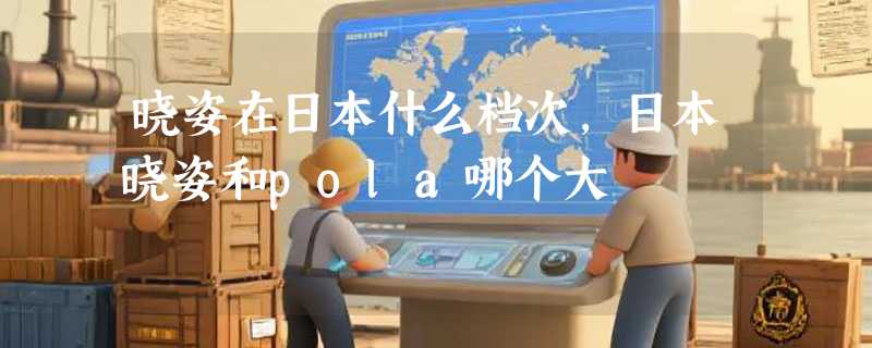 晓姿在日本什么档次，日本晓姿和pola哪个大