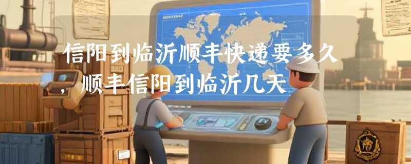 信阳到临沂顺丰快递要多久，顺丰信阳到临沂几天