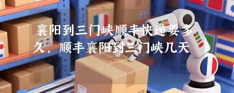襄阳到三门峡顺丰快递要多久，顺丰襄阳到三门峡几天