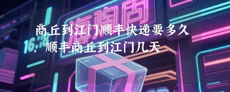 商丘到江门顺丰快递要多久，顺丰商丘到江门几天