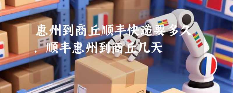 惠州到商丘顺丰快递要多久，顺丰惠州到商丘几天