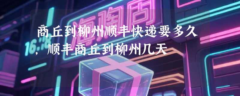 商丘到柳州顺丰快递要多久，顺丰商丘到柳州几天
