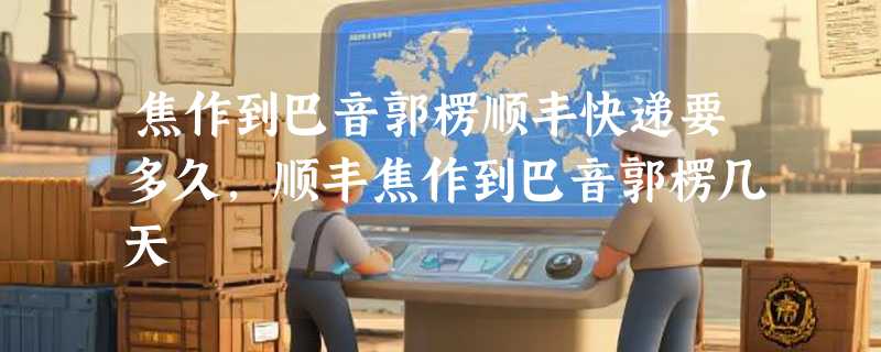 焦作到巴音郭楞顺丰快递要多久，顺丰焦作到巴音郭楞几天