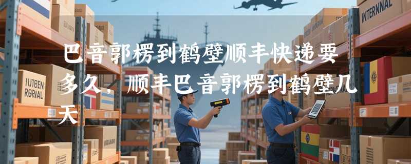 巴音郭楞到鹤壁顺丰快递要多久，顺丰巴音郭楞到鹤壁几天