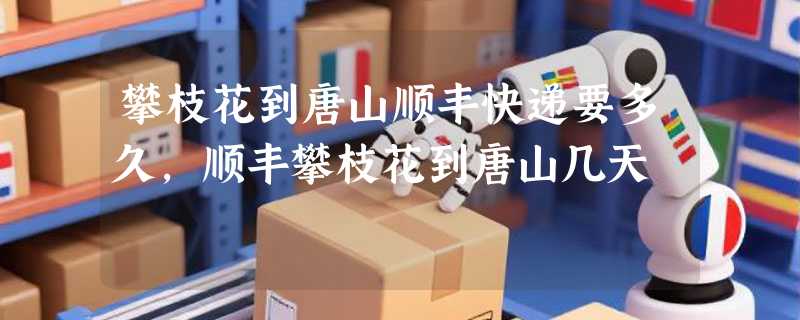攀枝花到唐山顺丰快递要多久，顺丰攀枝花到唐山几天