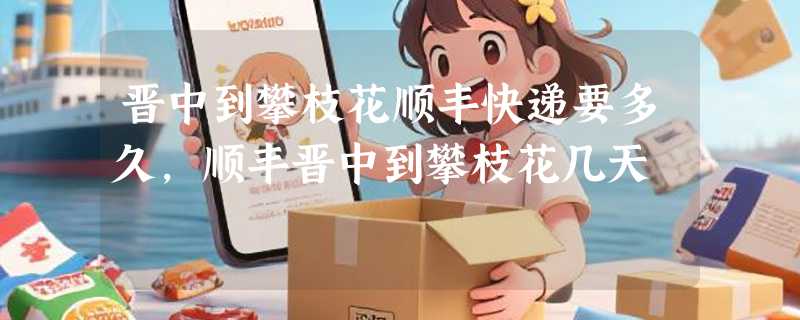 晋中到攀枝花顺丰快递要多久，顺丰晋中到攀枝花几天