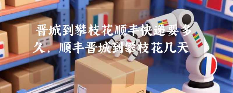 晋城到攀枝花顺丰快递要多久，顺丰晋城到攀枝花几天