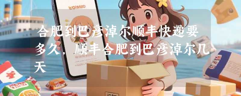 合肥到巴彦淖尔顺丰快递要多久，顺丰合肥到巴彦淖尔几天
