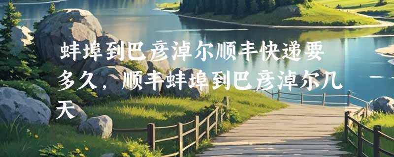 蚌埠到巴彦淖尔顺丰快递要多久，顺丰蚌埠到巴彦淖尔几天