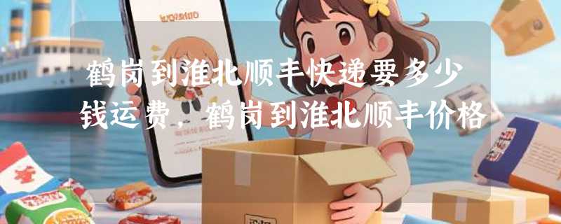 鹤岗到淮北顺丰快递要多少钱运费，鹤岗到淮北顺丰价格