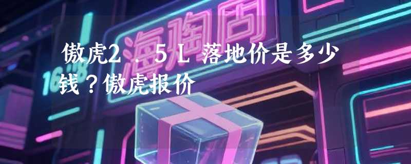 傲虎2.5L落地价是多少钱？傲虎报价