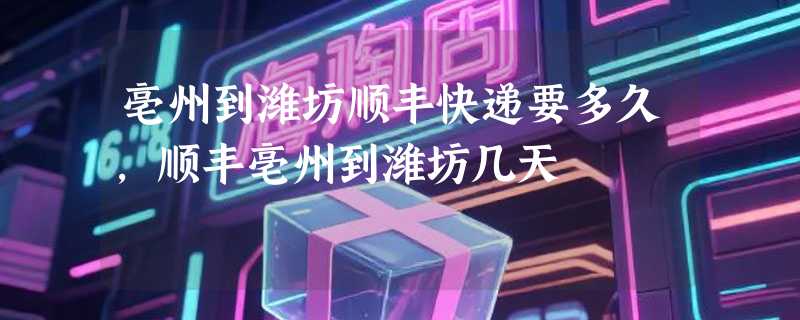 亳州到潍坊顺丰快递要多久，顺丰亳州到潍坊几天