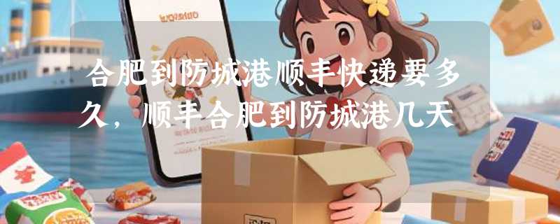 合肥到防城港顺丰快递要多久，顺丰合肥到防城港几天