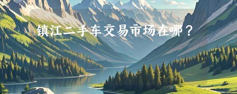 镇江二手车交易市场在哪？