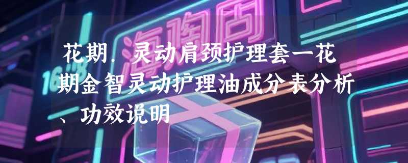 花期.灵动肩颈护理套一花期金智灵动护理油成分表分析、功效说明