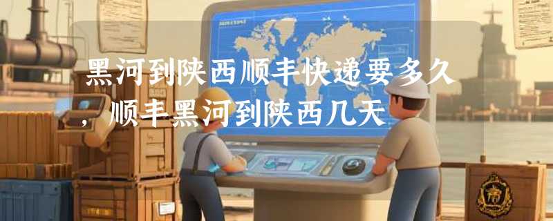 黑河到陕西顺丰快递要多久，顺丰黑河到陕西几天